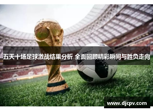 五天十场足球激战结果分析 全面回顾精彩瞬间与胜负走向